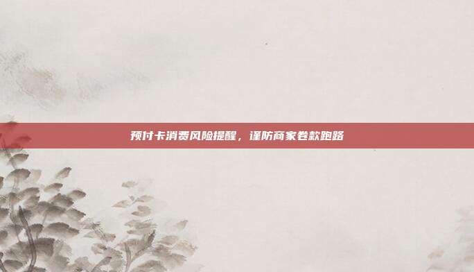 预付卡消费风险提醒，谨防商家卷款跑路