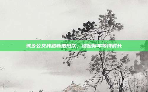 城乡公交线路新增班次，缩短候车等待时长