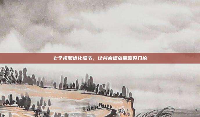 七个视频优化细节，让抖音播放量翻好几倍