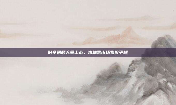 时令果蔬大量上市，本地菜市场物价平稳