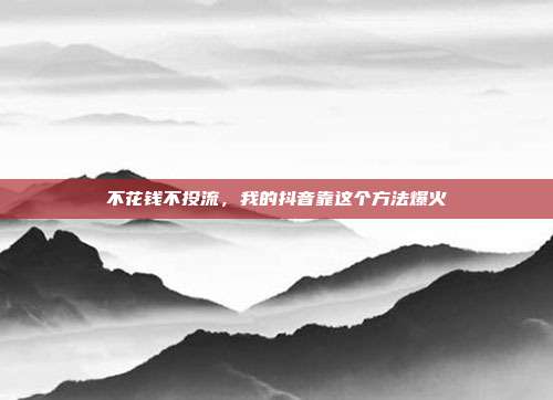 不花钱不投流，我的抖音靠这个方法爆火