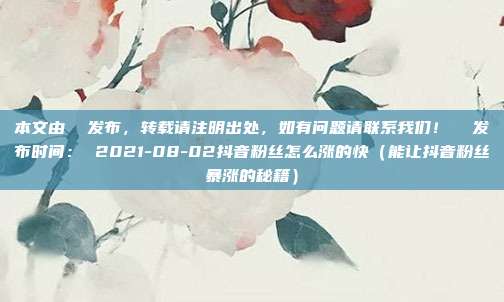 本文由  发布，转载请注明出处，如有问题请联系我们！  发布时间： 2021-08-02抖音粉丝怎么涨的快（能让抖音粉丝暴涨的秘籍）