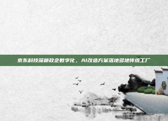 京东科技深耕政企数字化，AI改造方案落地多地传统工厂