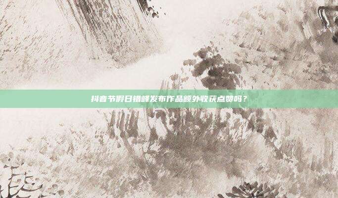 抖音节假日错峰发布作品额外收获点赞吗？