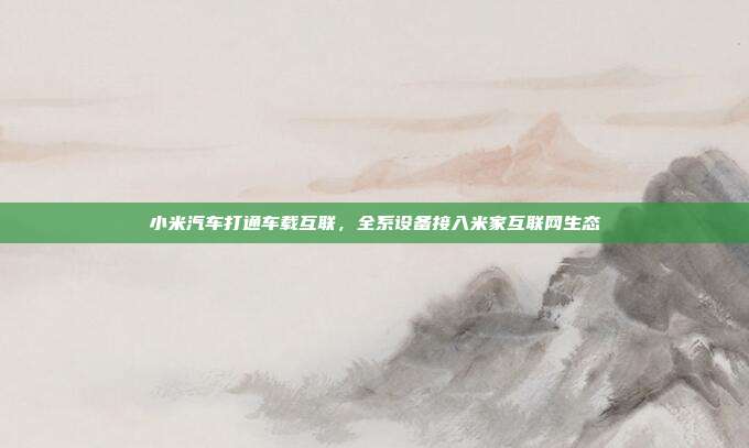 小米汽车打通车载互联，全系设备接入米家互联网生态