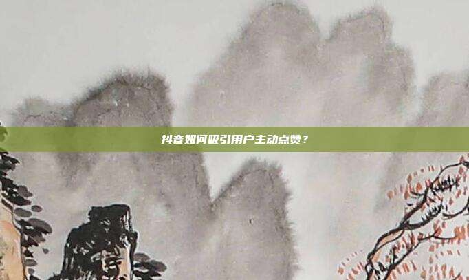 抖音如何吸引用户主动点赞?