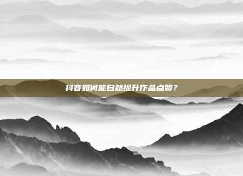 抖音如何能自然提升作品点赞?