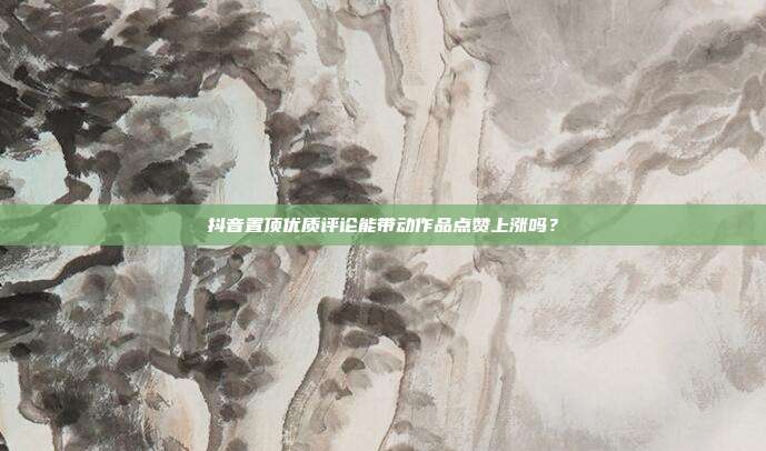 抖音置顶优质评论能带动作品点赞上涨吗?