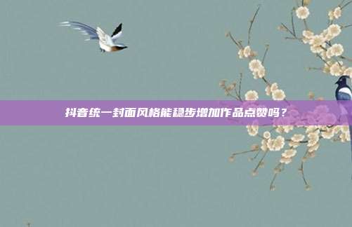 抖音统一封面风格能稳步增加作品点赞吗?