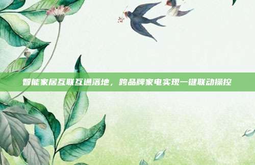 智能家居互联互通落地，跨品牌家电实现一键联动操控