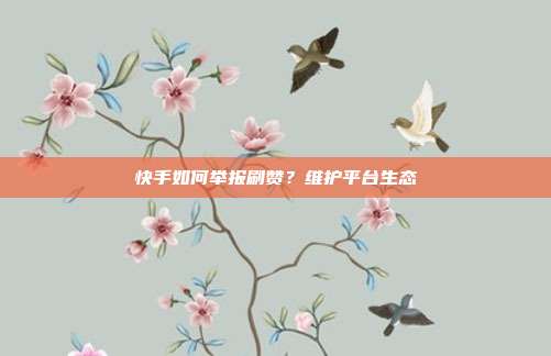 快手如何举报刷赞?维护平台生态