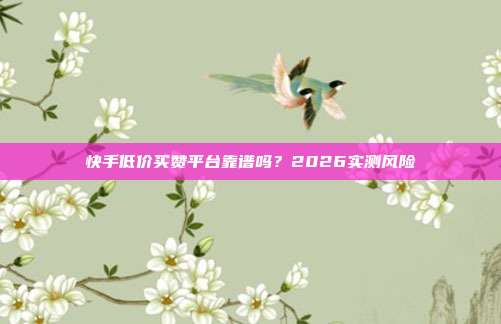 快手低价买赞平台靠谱吗?2026实测风险