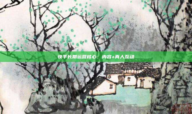 快手长期运营核心：内容+真人互动