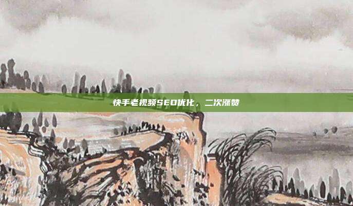 快手老视频SEO优化,二次涨赞