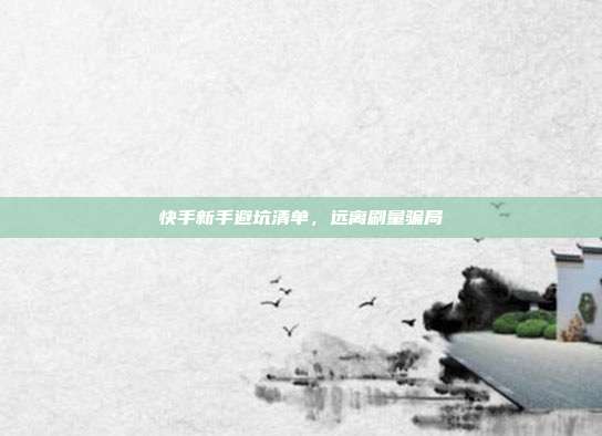 快手新手避坑清单,远离刷量骗局