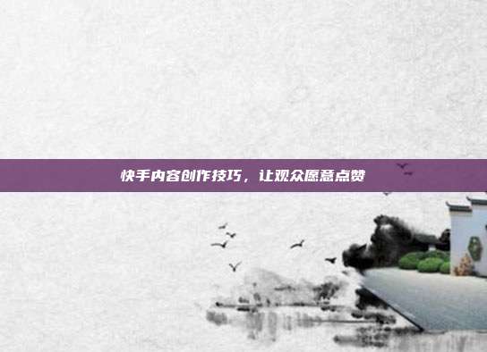 快手内容创作技巧，让观众愿意点赞