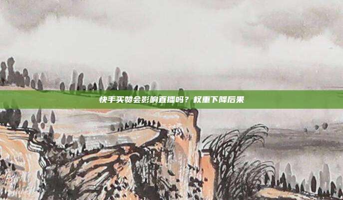 快手买赞会影响直播吗?权重下降后果
