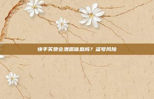 快手买赞会泄露信息吗?盗号风险
