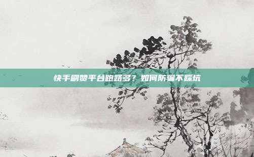 快手刷赞平台跑路多?如何防骗不踩坑