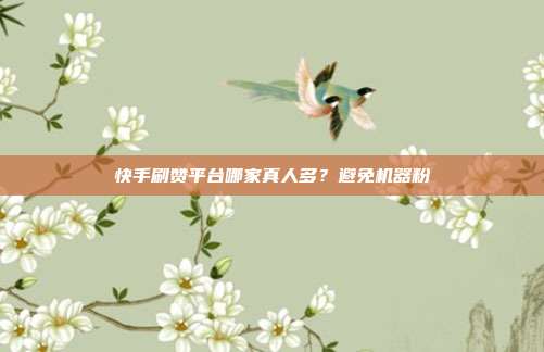 快手刷赞平台哪家真人多?避免机器粉