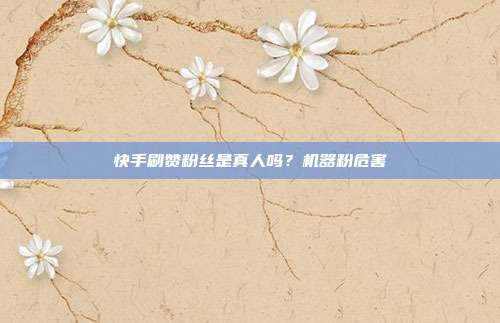 快手刷赞粉丝是真人吗?机器粉危害