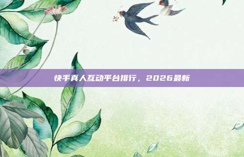 快手真人互动平台排行,2026最新