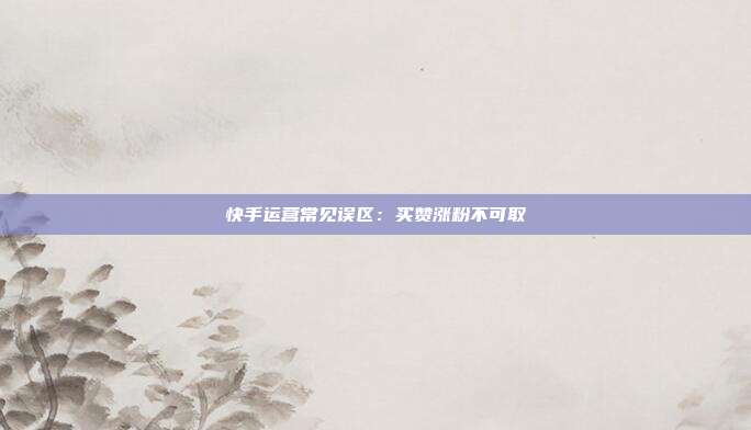快手运营常见误区:买赞涨粉不可取