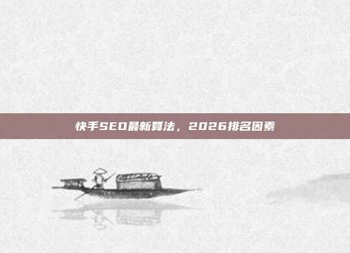 快手SEO最新算法,2026排名因素