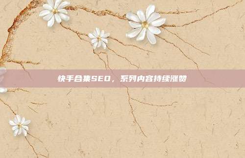 快手合集SEO,系列内容持续涨赞