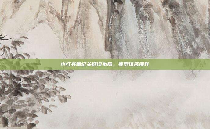 小红书笔记关键词布局,搜索排名提升