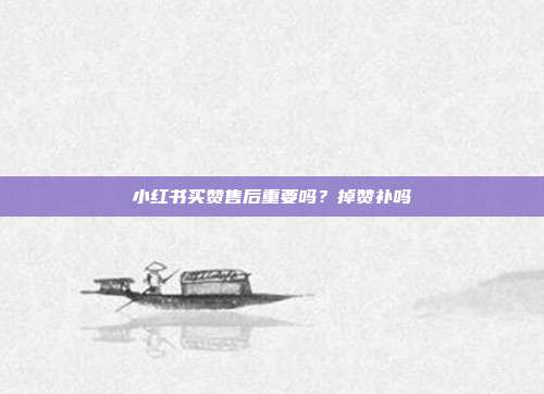 小红书买赞售后重要吗?掉赞补吗