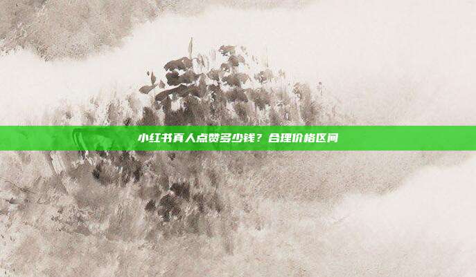 小红书真人点赞多少钱?合理价格区间