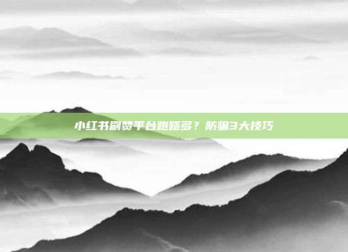 小红书刷赞平台跑路多?防骗3大技巧