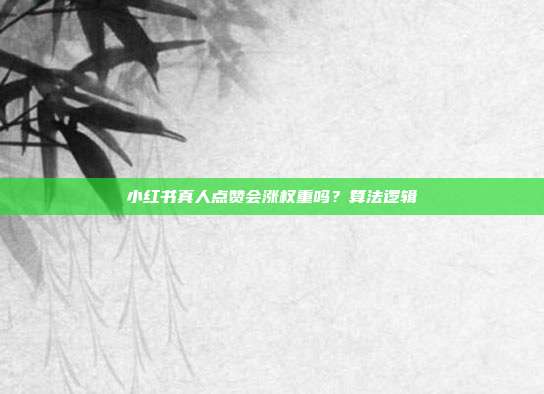 小红书真人点赞会涨权重吗?算法逻辑