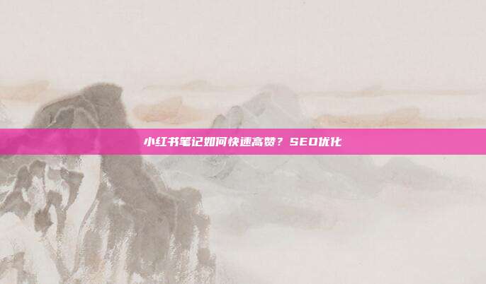小红书笔记如何快速高赞?SEO优化