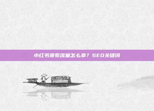 小红书搜索流量怎么拿?SEO关键词