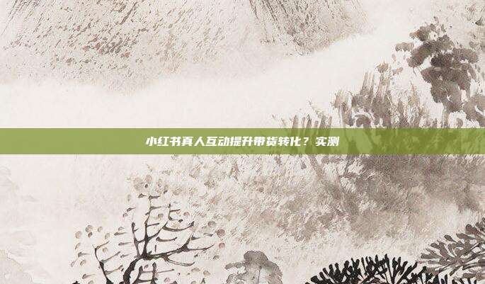 小红书真人互动提升带货转化?实测
