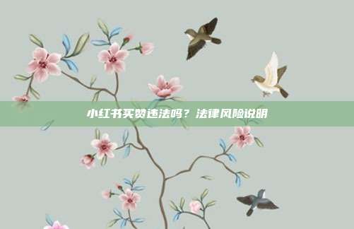 小红书买赞违法吗?法律风险说明