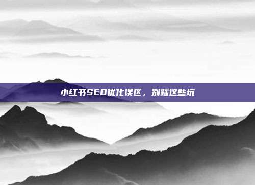 小红书SEO优化误区，别踩这些坑