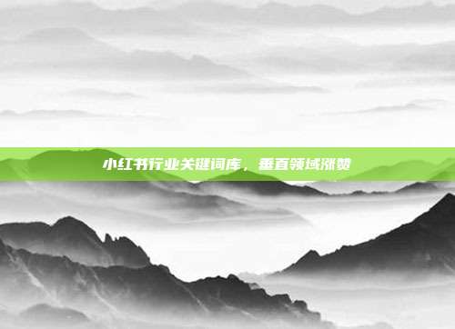 小红书行业关键词库,垂直领域涨赞