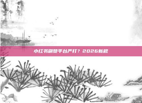 小红书刷赞平台严打?2026新规