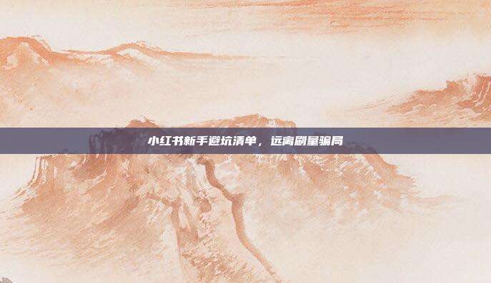 小红书新手避坑清单,远离刷量骗局