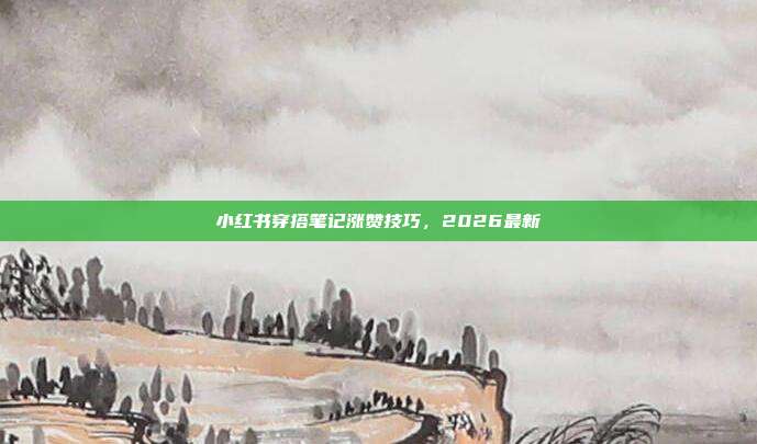 小红书穿搭笔记涨赞技巧,2026最新