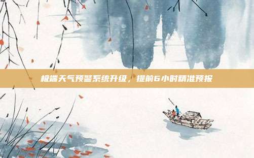 极端天气预警系统升级,提前6小时精准预报