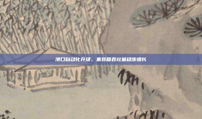 港口自动化升级,集装箱吞吐量稳步增长