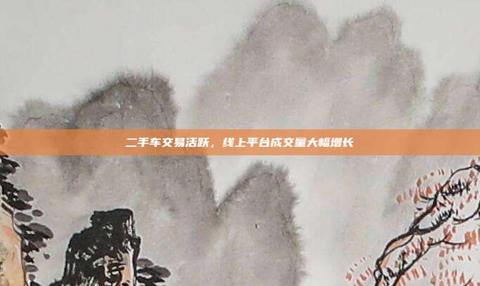 二手车交易活跃,线上平台成交量大幅增长