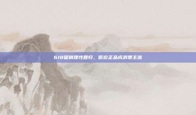 618促销理性回归,低价正品成消费主流