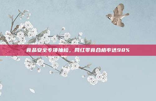 食品安全专项抽检,网红零食合格率达98%
