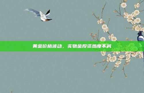 黄金价格波动,实物金投资热度不减
