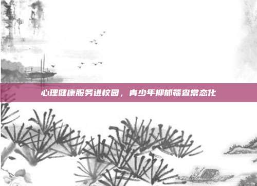 心理健康服务进校园,青少年抑郁筛查常态化